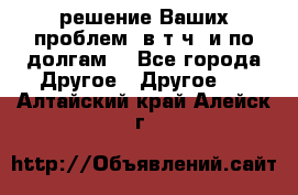 решение Ваших проблем (в т.ч. и по долгам) - Все города Другое » Другое   . Алтайский край,Алейск г.